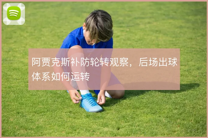 阿贾克斯补防轮转观察,后场出球体系如何运转