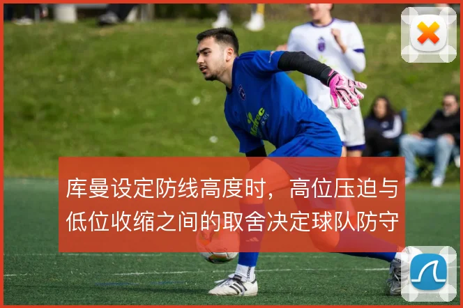 库曼设定防线高度时,高位压迫与低位收缩之间的取舍决定球队防守风险