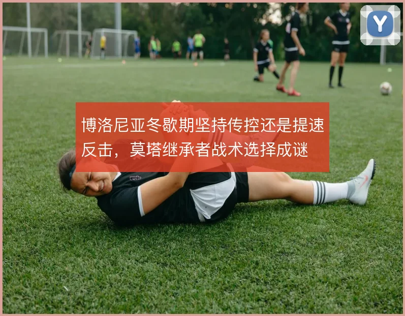 博洛尼亚冬歇期坚持传控还是提速反击，莫塔继承者战术选择成谜
