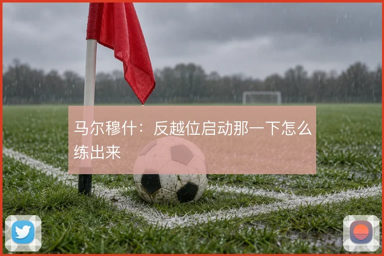马尔穆什：反越位启动那一下怎么练出来