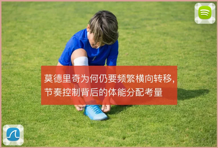 莫德里奇为何仍要频繁横向转移,节奏控制背后的体能分配考量
