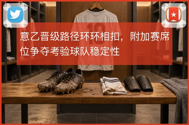 意乙晋级路径环环相扣，附加赛席位争夺考验球队稳定性