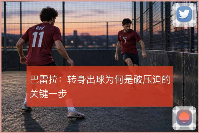 巴雷拉:转身出球为何是破压迫的关键一步