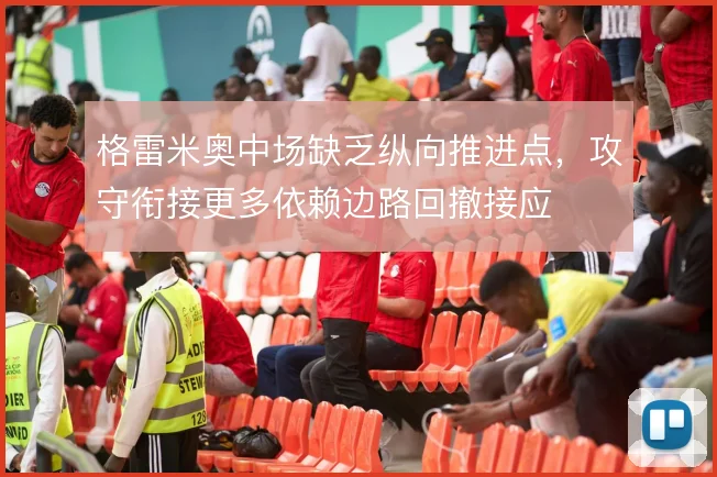 格雷米奥中场缺乏纵向推进点，攻守衔接更多依赖边路回撤接应