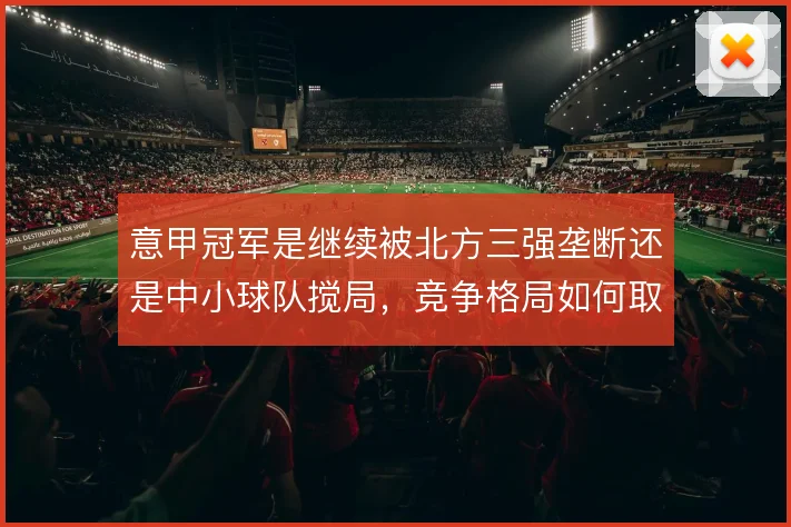 意甲冠军是继续被北方三强垄断还是中小球队搅局,竞争格局如何取舍