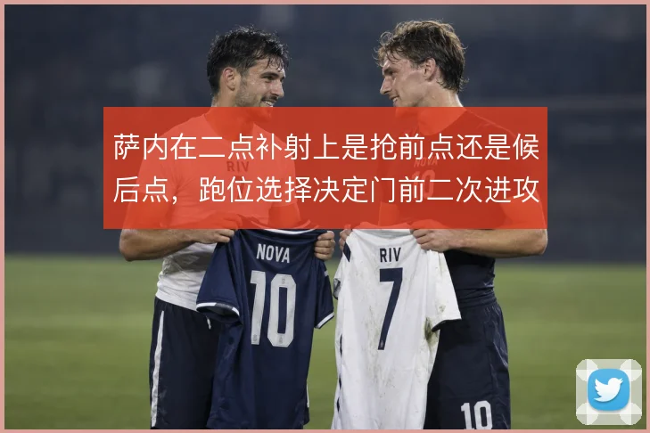 萨内在二点补射上是抢前点还是候后点，跑位选择决定门前二次进攻效率