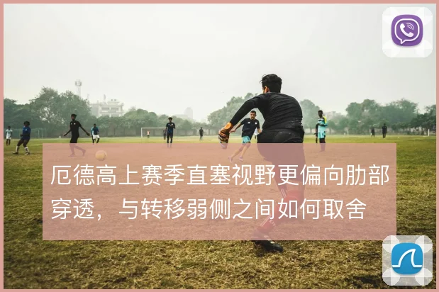 厄德高上赛季直塞视野更偏向肋部穿透，与转移弱侧之间如何取舍