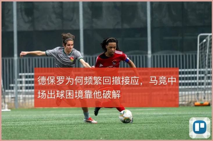 德保罗为何频繁回撤接应,马竞中场出球困境靠他破解