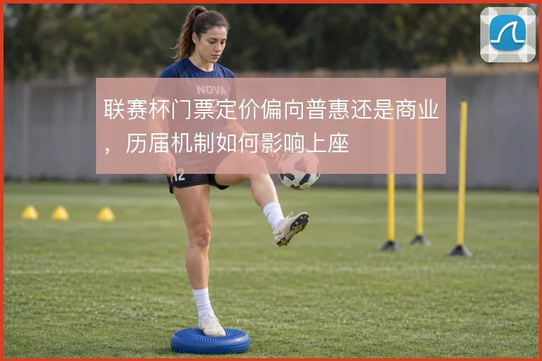联赛杯门票定价偏向普惠还是商业，历届机制如何影响上座
