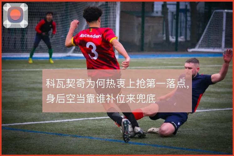 科瓦契奇为何热衷上抢第一落点,身后空当靠谁补位来兜底