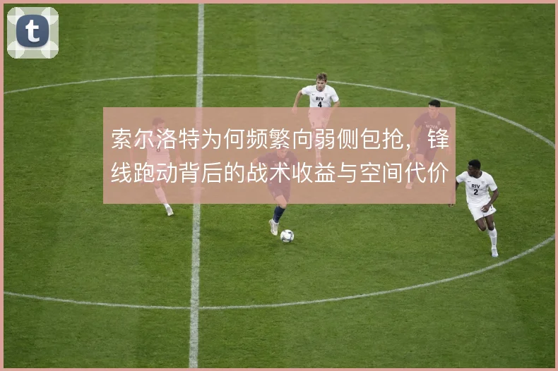 索尔洛特为何频繁向弱侧包抢，锋线跑动背后的战术收益与空间代价