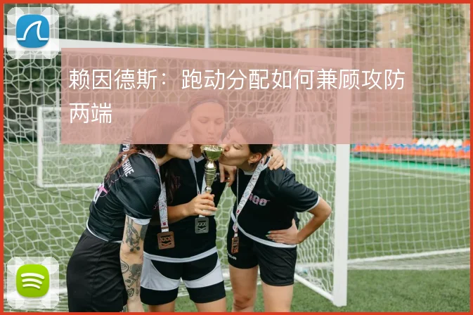 赖因德斯:跑动分配如何兼顾攻防两端