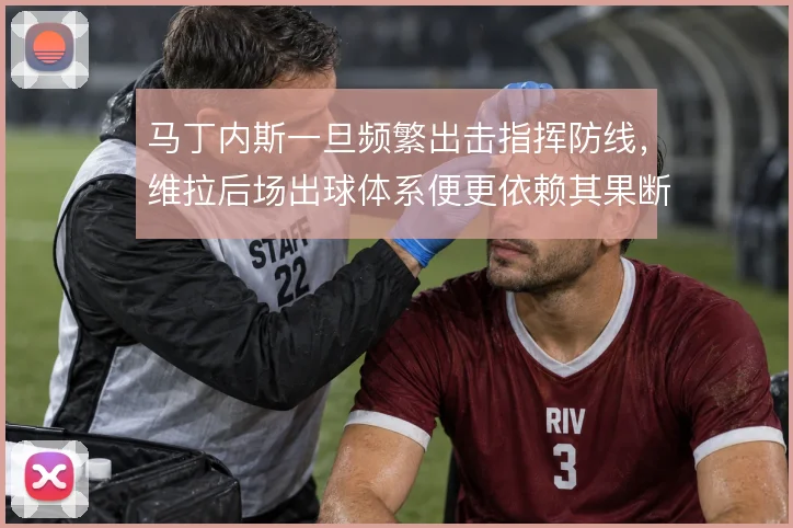 马丁内斯一旦频繁出击指挥防线,维拉后场出球体系便更依赖其果断决策