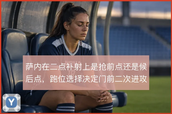 萨内在二点补射上是抢前点还是候后点，跑位选择决定门前二次进攻效率