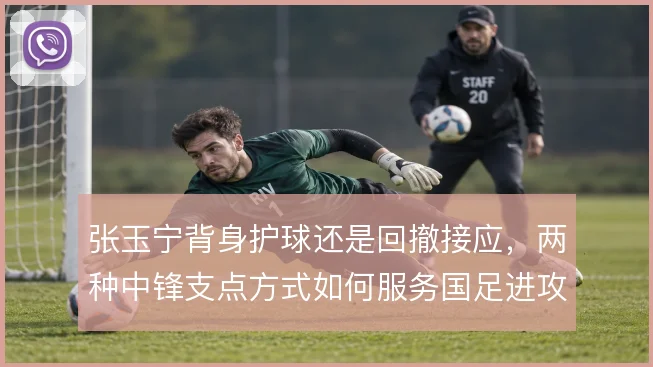 张玉宁背身护球还是回撤接应，两种中锋支点方式如何服务国足进攻