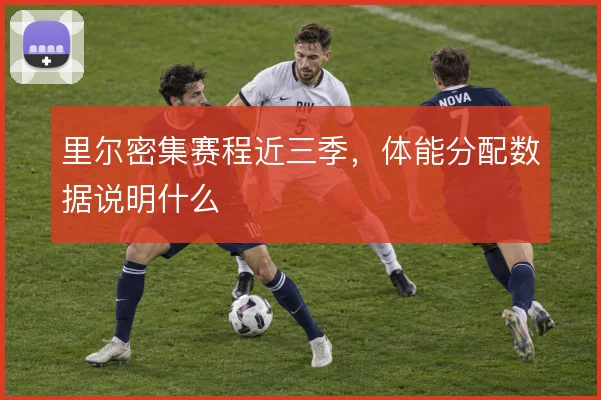 里尔密集赛程近三季，体能分配数据说明什么