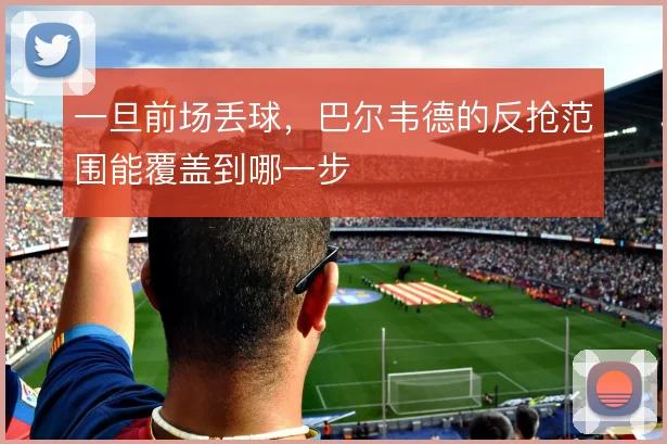一旦前场丢球，巴尔韦德的反抢范围能覆盖到哪一步