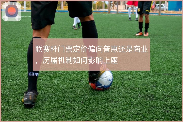 联赛杯门票定价偏向普惠还是商业，历届机制如何影响上座