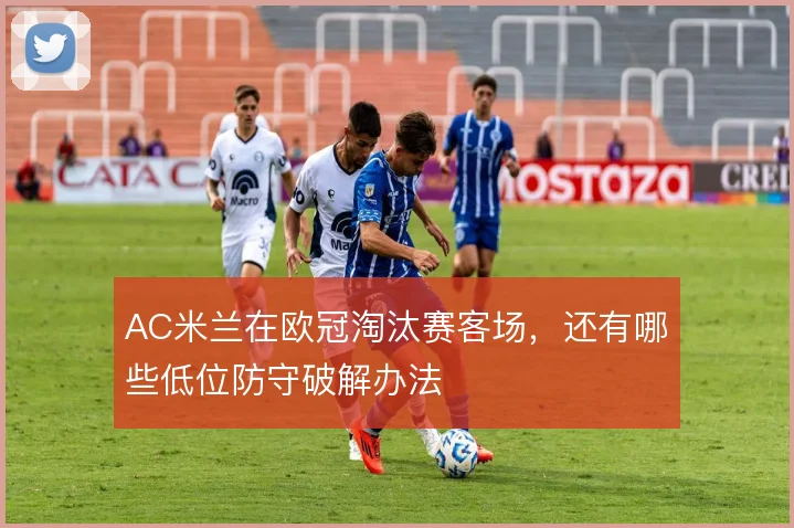 AC米兰在欧冠淘汰赛客场,还有哪些低位防守破解办法
