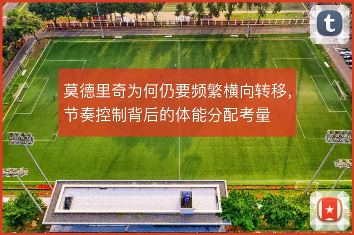 莫德里奇为何仍要频繁横向转移,节奏控制背后的体能分配考量