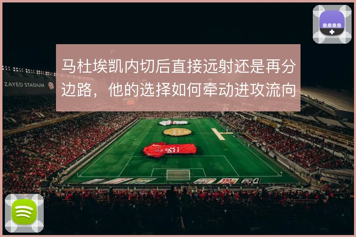 马杜埃凯内切后直接远射还是再分边路,他的选择如何牵动进攻流向