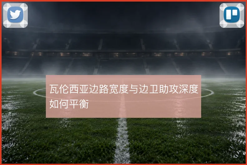 瓦伦西亚边路宽度与边卫助攻深度如何平衡