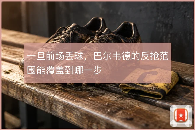 一旦前场丢球，巴尔韦德的反抢范围能覆盖到哪一步
