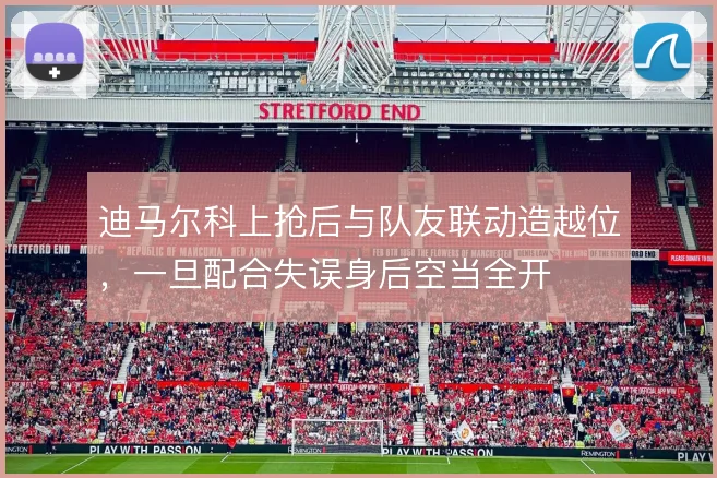 迪马尔科上抢后与队友联动造越位,一旦配合失误身后空当全开