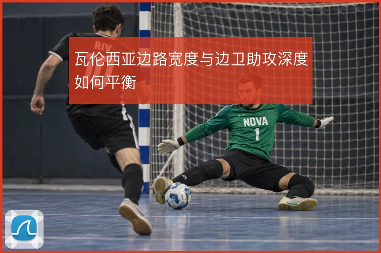 瓦伦西亚边路宽度与边卫助攻深度如何平衡