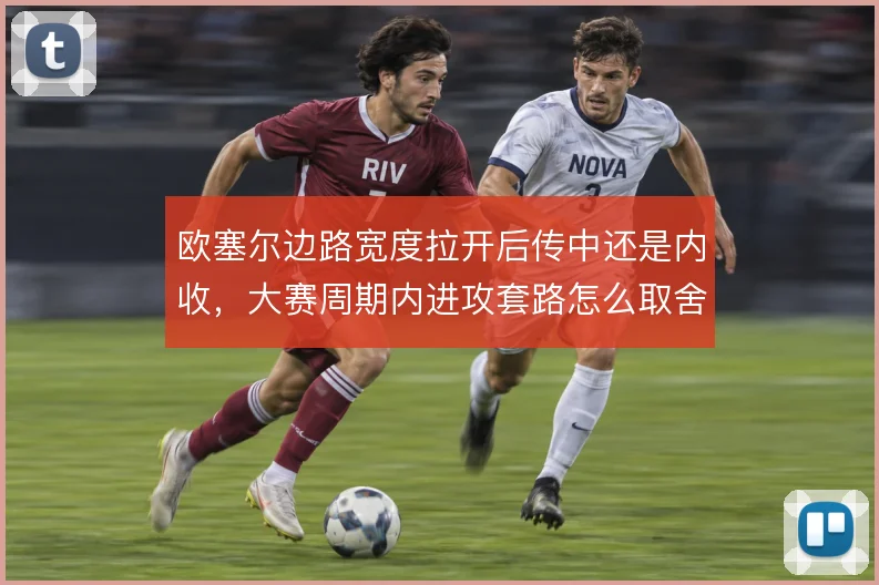 欧塞尔边路宽度拉开后传中还是内收,大赛周期内进攻套路怎么取舍