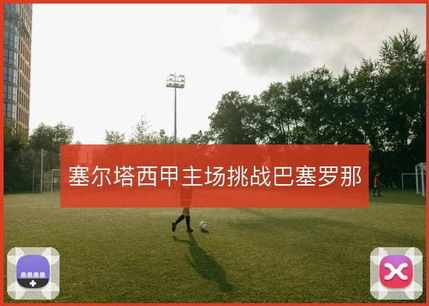 塞尔塔西甲主场挑战巴塞罗那