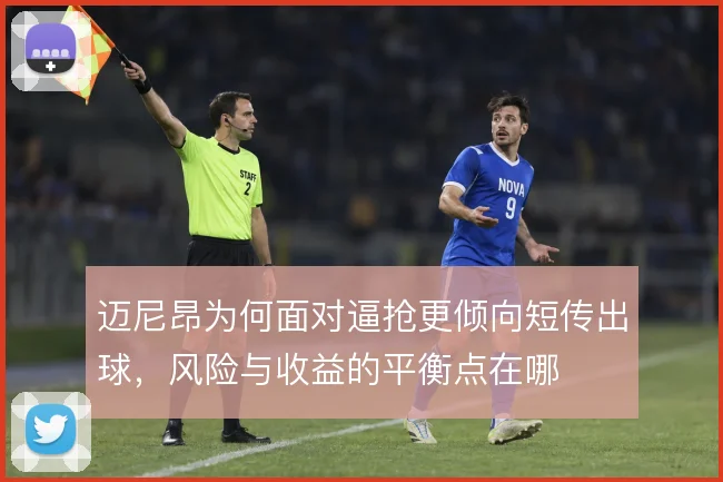 迈尼昂为何面对逼抢更倾向短传出球,风险与收益的平衡点在哪
