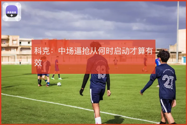 科克：中场逼抢从何时启动才算有效