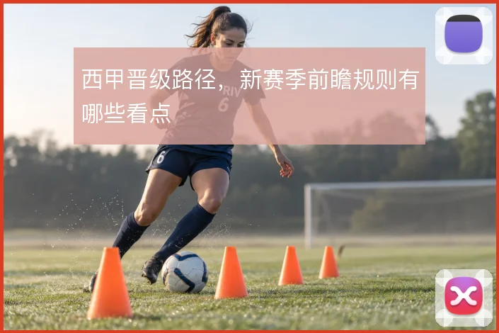 西甲晋级路径,新赛季前瞻规则有哪些看点