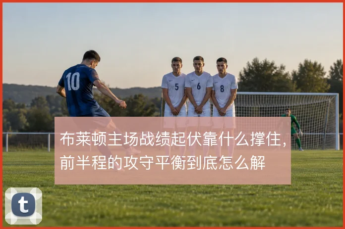 布莱顿主场战绩起伏靠什么撑住，前半程的攻守平衡到底怎么解