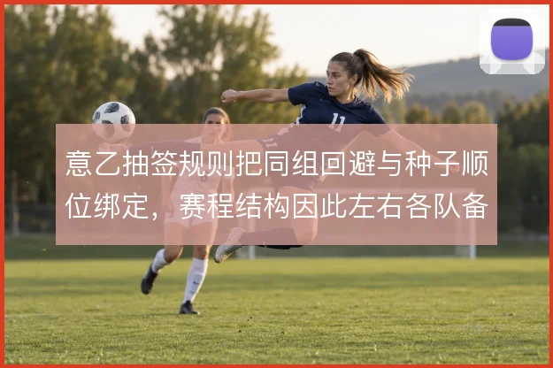 意乙抽签规则把同组回避与种子顺位绑定,赛程结构因此左右各队备战节奏