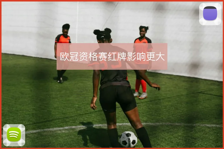 欧冠资格赛红牌影响更大