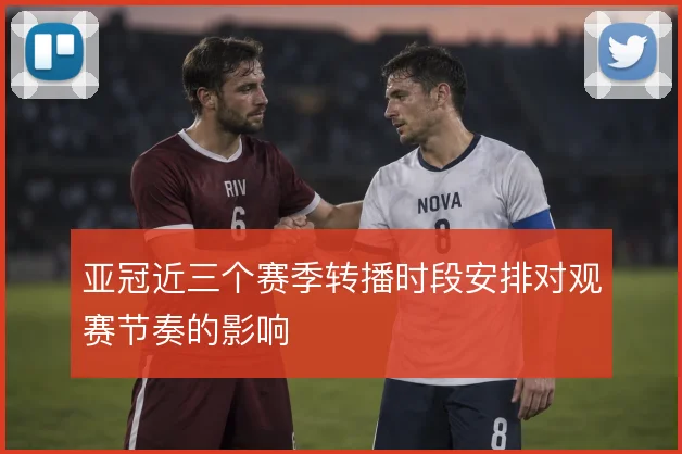 亚冠近三个赛季转播时段安排对观赛节奏的影响