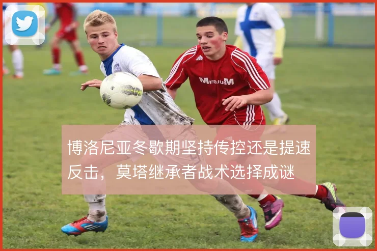 博洛尼亚冬歇期坚持传控还是提速反击，莫塔继承者战术选择成谜