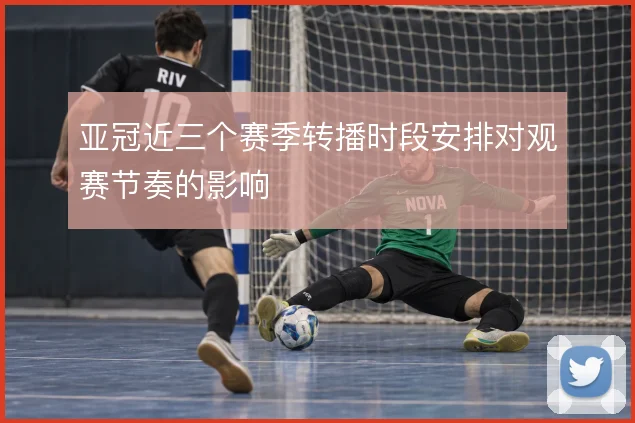 亚冠近三个赛季转播时段安排对观赛节奏的影响