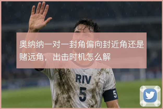 奥纳纳一对一封角偏向封近角还是赌远角,出击时机怎么解