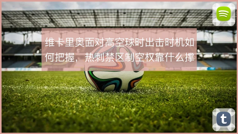维卡里奥面对高空球时出击时机如何把握，热刺禁区制空权靠什么撑住