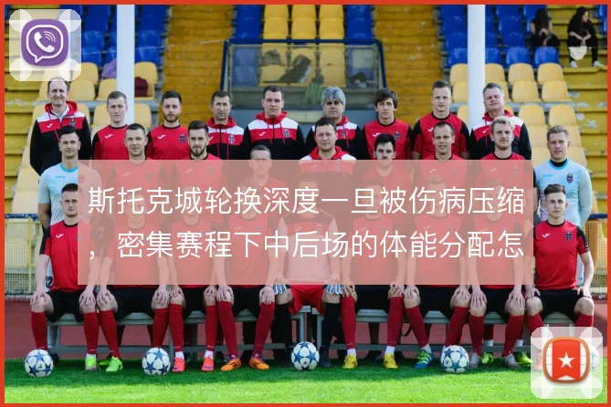 斯托克城轮换深度一旦被伤病压缩，密集赛程下中后场的体能分配怎么解